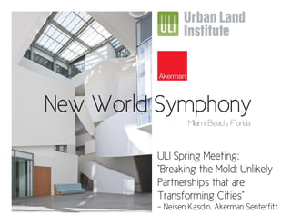 New World Symphony
                 Miiami Beach, Florida


         ULI Spring Meeting:
         “Breaking the Mold: Unlikely
         Partnerships that are
         Transforming Cities”
         - Neisen Kasdin, Akerman Senterﬁtt
 