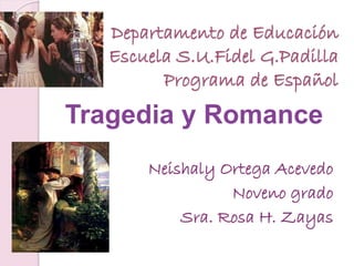 Departamento de Educación
Escuela S.U.Fidel G.Padilla
Programa de Español
Tragedia y Romance
Neishaly Ortega Acevedo
Noveno grado
Sra. Rosa H. Zayas
 