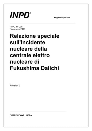 Rapporto speciale



INPO 11-005
November 2011


Relazione speciale
sull'incidente
nucleare della
centrale elettro
nucleare di
Fukushima Daiichi

Revision 0




DISTRIBUZIONE LIBERA
 
