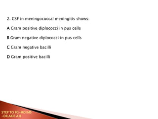 2. CSF in meningococcal meningitis shows:
A Gram positive diplococci in pus cells
B Gram negative diplococci in pus cells
C Gram negative bacilli
D Gram positive bacilli
STEP TO PG-MD/MS
-DR.AKIF A.B
 