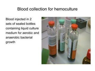 Blood collection for hemoculture
Blood injected in 2
sets of sealed bottles
containing liquid culture
medium for aerobic and
anaerobic bacterial
growth
 