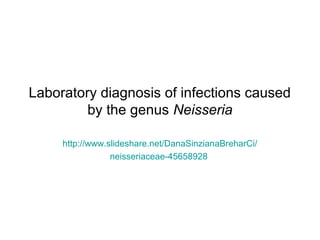 Laboratory diagnosis of infections caused
by the genus Neisseria
http://www.slideshare.net/DanaSinzianaBreharCi/
neisseriaceae-45658928
 