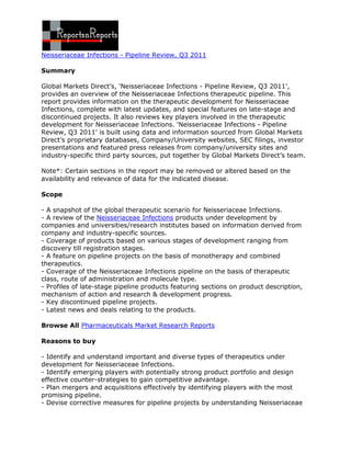Neisseriaceae Infections - Pipeline Review, Q3 2011

Summary

Global Markets Direct’s, 'Neisseriaceae Infections - Pipeline Review, Q3 2011',
provides an overview of the Neisseriaceae Infections therapeutic pipeline. This
report provides information on the therapeutic development for Neisseriaceae
Infections, complete with latest updates, and special features on late-stage and
discontinued projects. It also reviews key players involved in the therapeutic
development for Neisseriaceae Infections. 'Neisseriaceae Infections - Pipeline
Review, Q3 2011' is built using data and information sourced from Global Markets
Direct’s proprietary databases, Company/University websites, SEC filings, investor
presentations and featured press releases from company/university sites and
industry-specific third party sources, put together by Global Markets Direct’s team.

Note*: Certain sections in the report may be removed or altered based on the
availability and relevance of data for the indicated disease.

Scope

- A snapshot of the global therapeutic scenario for Neisseriaceae Infections.
- A review of the Neisseriaceae Infections products under development by
companies and universities/research institutes based on information derived from
company and industry-specific sources.
- Coverage of products based on various stages of development ranging from
discovery till registration stages.
- A feature on pipeline projects on the basis of monotherapy and combined
therapeutics.
- Coverage of the Neisseriaceae Infections pipeline on the basis of therapeutic
class, route of administration and molecule type.
- Profiles of late-stage pipeline products featuring sections on product description,
mechanism of action and research & development progress.
- Key discontinued pipeline projects.
- Latest news and deals relating to the products.

Browse All Pharmaceuticals Market Research Reports

Reasons to buy

- Identify and understand important and diverse types of therapeutics under
development for Neisseriaceae Infections.
- Identify emerging players with potentially strong product portfolio and design
effective counter-strategies to gain competitive advantage.
- Plan mergers and acquisitions effectively by identifying players with the most
promising pipeline.
- Devise corrective measures for pipeline projects by understanding Neisseriaceae
 