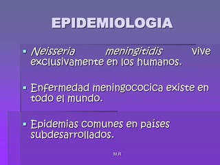 M.REPIDEMIOLOGIANeisseria meningitidis vive exclusivamente en los humanos.Enfermedad meningococica existe en todo el mundo.Epidemias comunes en países subdesarrollados.