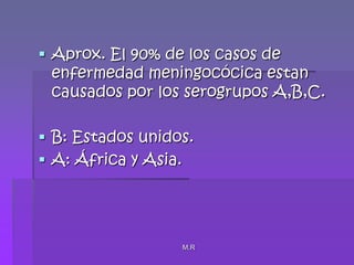 M.RAprox. El 90% de los casos de enfermedad meningocócica estan causados por los serogrupos A,B,C.B: Estados unidos.A: África y Asia.