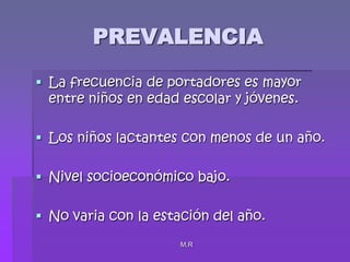 M.RPREVALENCIALa frecuencia de portadores es mayor entre niños en edad escolar y jóvenes.Los niños lactantes con menos de un año.Nivel socioeconómico bajo.No varia con la estación del año.