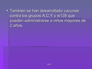 M.RTambién se han desarrollado vacunas contra los grupos A,C,Y y w135 que pueden administrarse a niños mayores de 2 años.