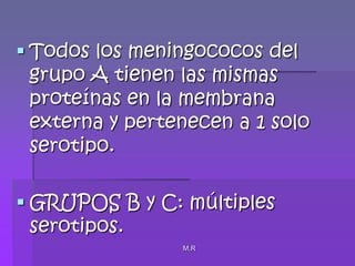 M.RTodos los meningococos del grupo A tienen las mismas proteínas en la membrana externa y pertenecen a 1 solo serotipo.GRUPOS B y C: múltiples serotipos.