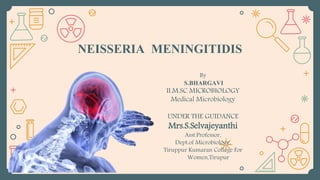 NEISSERIA MENINGITIDIS
By
S.BHARGAVI
II.M.SC MICROBIOLOGY
Medical Microbiology
UNDER THE GUIDANCE
Mrs.S.Selvajeyanthi
Asst.Professor,
Dept.of Microbiology,
Tiruppur Kumaran College For
Women,Tirupur
 