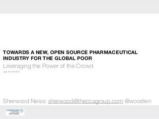 TOWARDS A NEW, OPEN SOURCE PHARMACEUTICAL
INDUSTRY FOR THE GLOBAL POOR
Leveraging the Power of the Crowd
July 15-18, 2014
Sherwood Neiss: sherwood@theccagroup.com @woodien
 