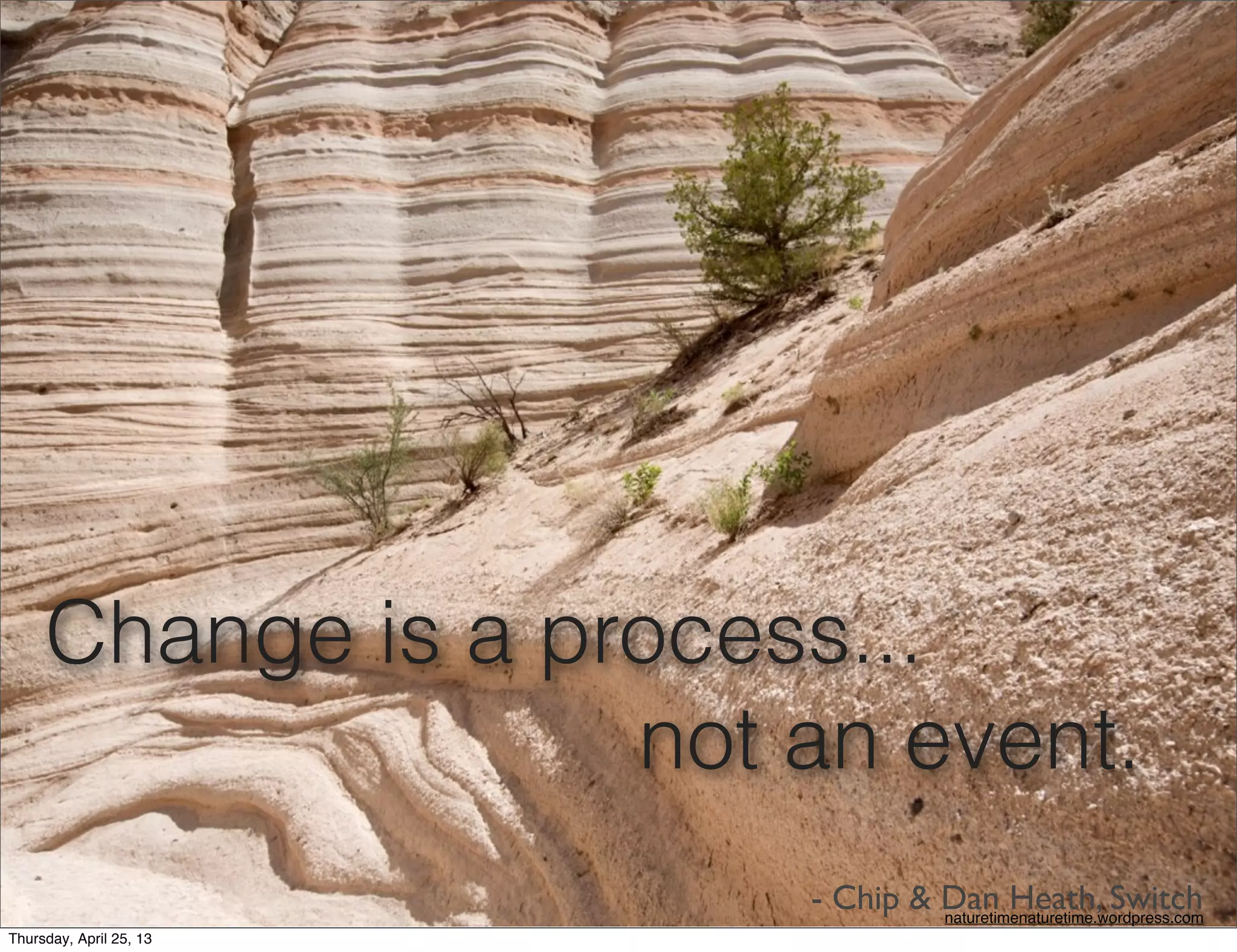 - Chip & Dan Heath, Switch
Change is a process...
not an event.
naturetimenaturetime.wordpress.com 
Thursday, April 25, 13
 