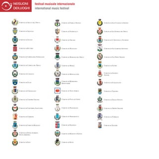 festival musicale internazionale
                     international music festival



Comune di Aiello del Friuli               Comune di Farra d’Isonzo       Comune di San Canzian d’Isonzo




Comune di Aquileia                        Comune di Fiumicello           Comune di San Daniele del Friuli




Comune di Aviano                          Comune di Gruaro               Comune di S. Giovanni al Natisone




Comune di Buttrio                         Comune di Manzano              Comune di San Lorenzo Isontino




Comune di Campolongo Tapogliano           Comune di Mariano del Friuli   Comune di San Pier d’Isonzo




Comune di Capriva del Friuli              Comune di Medea                Comune di Sauris




Comune di Cassacco                                                       Comune di Sgonico
                                          Comune di Monfalcone
                                                                         Zgonik


                                          Comune di Monrupino
Comune di Celje                                                          Comune di Staranzano
                                          Repentabor



Comune di Cervignano                      Comune di Nova Gorica          Comune di Tarvisio




Comune di Chiopris Viscone                Comune di Pavia di Udine       Comune di Teglio Veneto




Comune di Concordia Sagittaria            Comune di Pradamano            Comune di Treppo Grande




Comune di Cormons                         Comune di Premariacco          Comune di Turriaco




Comune di Corno di Rosazzo                Comune di Ragogna              Comune di Villesse



Comune di Duino Aurisina
                                          Comune di Romans d’Isonzo
Devin Abrežina



Comune di Este                            Comune di Ruda
 