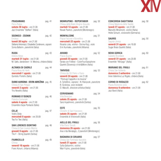 Pradamano 	                               pag.	41     MONRUPINO - REPENTABOR 	               pag.	50     Concordia Sagittaria 	               pag.	58
Parco Rubia                                           Chiesa della Beata Vergine Assunta                 Chiesa Madonna della Tavella
sabato 28 luglio - ore 21.00                          martedì 14 agosto - ore 21.00                      lunedì 27 agosto - ore 21.00
Jazz Ensemble “Steffani” (Italia)                     Novak Pavlicic, pianoforte (Montenegro)	           Marcello Miramonti, violino (Italia)
                                                                                                         Heike Schuch, violoncello (Germania)
SGONICO - ZGONIK	                          pag.	42    Monfalcone 	                             pag.	51
Enoteca                                               Piazza Falcone e Borsellino                        Sauris	                                   pag.	59
lunedì 30 luglio - ore 21.00                          mercoledì 22 agosto - ore 21.00                    Sagrato chiesa
Stefania Antoniazzi, Elisabetta Cordenons, soprani    Rozarta Luka, violino - Dorina Koçi, viola         venerdì 31 agosto - ore 18.00
Sonia Ballarin, pianoforte (Italia)                   Erin Kurmaku, pianoforte (Albania)                 Sugar Brass Quartet (Italia)	
	                                                     	
Ruda 	                                     pag.	43    Aviano	                                  pag.	52   Nova Gorica 	                             pag.	60
Osteria Altran                                        Piazza Duomo                                       Castello Kromberk
martedì 31 luglio - ore 21.00                         giovedì 23 agosto - ore 21.00                      venerdì 31 agosto - ore 20.00
M. Satto, bandoneon - A. Mesirca, chitarra (Italia)   Serata con Folkest - ColorFourSaxophone            Ensemble “Altruego” (Italia)
                                                      Quartet (Slovenia) e Irish&More (Italia)
Altanea di Caorle 	                       pag.	44                                                        Mariano del Friuli 	                       pag.	61
Piazza Rosa dei Venti                                 Tarvisio 	                               pag.	53   Chiesa San Gottardo
mercoledì 1 agosto - ore 21.00                        Chiesa dei SS Pietro e Paolo                       domenica 2 settembre - ore 21.00
Quinteto Porteño (Italia)                             venerdì 24 agosto - ore 21.00                      Irene Valentina Luz Rigato, chitarra (Italia)
                                                      “Pierluigi Cappello e la musica”                   	
DUINO AURISINA - DEVIN ABREŽINA 	 pag.	45             A. Schettino, soprano - N. Klanjscek, pianoforte   Corno di Rosazzo 	                         pag.	62
Chiesa di San Pelagio                                 B. Grubissa, voce recitante                        Piazza Divisione Julia
venerdì 3 agosto - ore 21.00                          D. Maculli, direzione artistica (Italia)           domenica 9 settembre - ore 21.00
Trio Novello (Italia)	                                	                                                  Jazz Band (Italia)	
                                                      Cervignano	                              pag.	54
Romans d’Isonzo 	                         pag.	46     Villa Bresciani
Palestra Comunale                                     sabato 25 agosto - ore 21.00
sabato 4 agosto - ore 21.00                           Sara Vujadinovic, pianoforte (Serbia)
Ensemble d’arpe Pentacle (Italia)                     	
                                                      Este	                                    pag.	55
Celje 	                                   pag.	47     Chiostro di San Francesco
Vodnj Stolp                                           sabato 25 agosto - ore 21.00
mercoledì 8 agosto - ore 20.00                        Ensemble di Violoncelli (Italia)
Tea For Two (Italia)
                                                      Aiello DEL FRIULI	                      pag.	56
San Lorenzo Isontino 	                    pag.	48     Villa Parisi Tonutti
Chiesa di San Lorenzo Martire                         domenica 26 agosto - ore 21.00
giovedì 9 agosto - ore 21.00                          Ana e Ida Muratagic, 2 pianoforti (Montenegro)
The F - String Quartet (Serbia)
                                                      Bagnara di Gruaro 	                     pag.	57
Fiumicello 	                              pag.	49     Chiesa San Tommaso Apostolo
Chiesa                                                lunedì 27 agosto - ore 21.00
venerdì 10 agosto - ore 21.00                         Sofia Gelsomini, violino
Franc Koruni, chitarra (Albania)                      Mari Fujino, pianoforte (Italia)
 