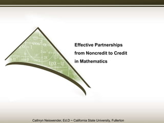 Effective Partnerships
from Noncredit to Credit
in Mathematics
Cathryn Neiswender, Ed.D ~ California State University, Fullerton
 