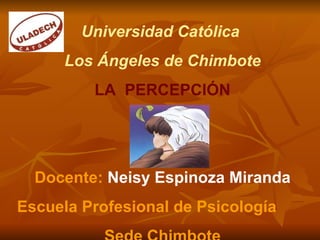 Universidad Católica  Los Ángeles de Chimbote LA  PERCEPCIÓN Docente:  Neisy Espinoza Miranda Escuela Profesional de Psicología Sede Chimbote 