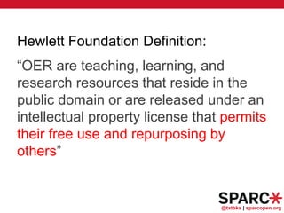 @txtbks | sparcopen.org
Hewlett Foundation Definition:
“OER are teaching, learning, and
research resources that reside in the
public domain or are released under an
intellectual property license that permits
their free use and repurposing by
others”
 