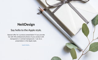 Special offer for a product presentation! If you provide
me with HD professional photos of your product with
transparent or contrast background, I can do a
presentation in the Apple style.
Say hello to the Apple style.
NeitDesign
Learn more…
 