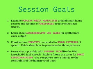 Session Goals
1. Examine POPULAR MEDIA NARRATIVES around smart home
devices and feelings of CREEPINESS about synthesized
s...