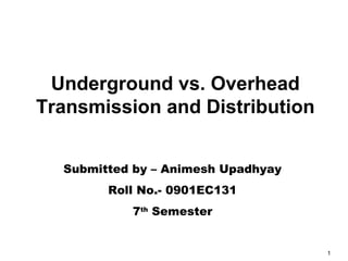 1
electric power engineering
Submitted by – Animesh Upadhyay
Roll No.- 0901EC131
7th
Semester
Underground vs. Overhead
Transmission and Distribution
 