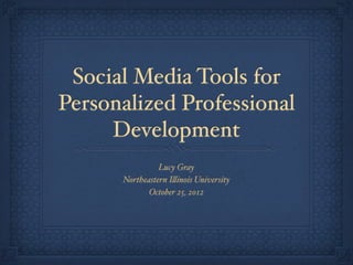 Social Media Tools for
Personalized Professional
Development
Lucy Gray
Northeastern I!inois University
October 25, 2012
 
