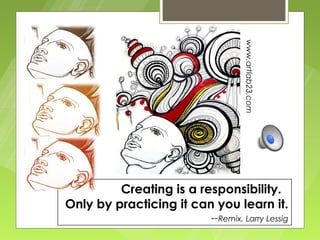 www.artlab23.com
         Creating is a responsibility.
Only by practicing it can you learn it.
                         --Remix, Larry Lessig
 