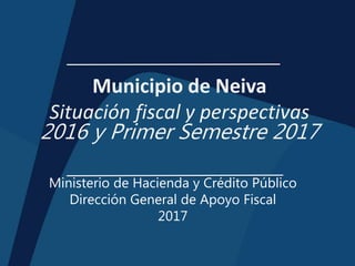 Municipio de Neiva
Situación fiscal y perspectivas
2016 y Primer Semestre 2017
Ministerio de Hacienda y Crédito Público
Dirección General de Apoyo Fiscal
2017
 