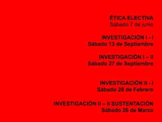 ÉTICA ELECTIVA 
Sábado 7 de junio 
INVESTIGACIÓN I - I 
Sábado 13 de Septiembre 
INVESTIGACIÓN I – II 
Sábado 27 de Septiembre 
INVESTIGACIÓN II - I 
Sábado 28 de Febrero 
INVESTIGACIÓN II – II SUSTENTACIÓN 
Sábado 28 de Marzo 
 