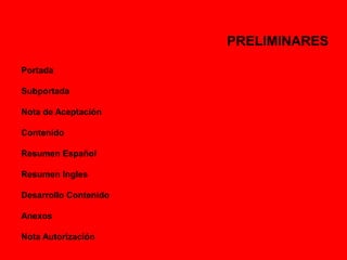 PRELIMINARES 
Portada 
Subportada 
Nota de Aceptación 
Contenido 
Resumen Español 
Resumen Ingles 
Desarrollo Contenido 
Anexos 
Nota Autorización 
 