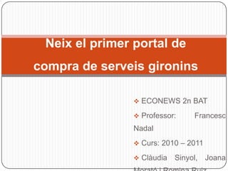Neix el primer portal de
compra de serveis gironins

                 ECONEWS 2n BAT

                 Professor:     Francesc
                Nadal
                 Curs: 2010 – 2011

                 Clàudia   Sinyol, Joana
 