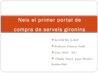 Neix el primer por tal de
compra de ser veis gironins
               ECONEWS 2n BAT

               Professor: Francesc Nadal

               Curs: 2010 – 2011

               Clàudia Sinyol, Joana Morató i

              Romina Ruiz
 