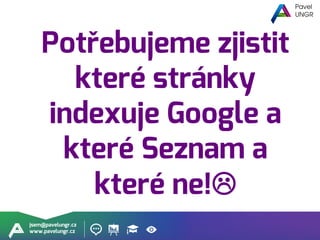 jsem@pavelungr.cz
www.pavelungr.cz
Potřebujeme zjistit
které stránky
indexuje Google a
které Seznam a
které ne!
 