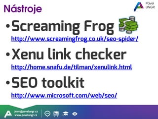 jsem@pavelungr.cz
www.pavelungr.cz
•Screaming Frog
http://www.screamingfrog.co.uk/seo-spider/
•Xenu link checker
http://home.snafu.de/tilman/xenulink.html
•SEO toolkit
http://www.microsoft.com/web/seo/
 