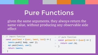 Pure Functions
given the same arguments, they always return the
same value, without producing any observable side
effect