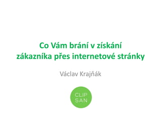 Co Vám brání v získání
zákazníka přes internetové stránky
Václav Krajňák
 