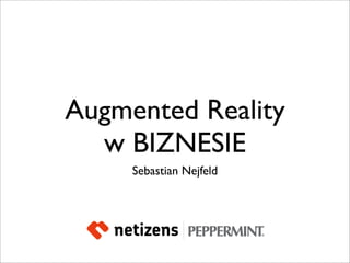 Augmented Reality
  w BIZNESIE
     Sebastian Nejfeld
 