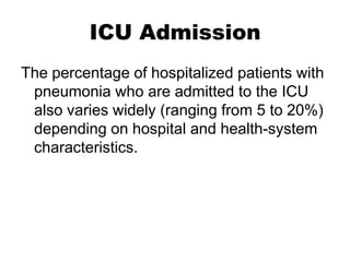ICU Admission
The percentage of hospitalized patients with
pneumonia who are admitted to the ICU
also varies widely (ranging from 5 to 20%)
depending on hospital and health-system
characteristics.

 