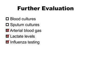 Further Evaluation
 Blood cultures
 Sputum cultures
✔
 Arterial blood gas
✔
 Lactate levels
✔
 Influenza testing

 