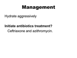 Management
Hydrate aggressively
Initiate antibiotics treatment?
Ceftriaxone and azithromycin.

 
