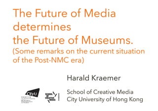 The Future of Media
determines
the Future of Museums.
(Some remarks on the current situation
of the Post-NMC era)
Harald Kraemer
School of Creative Media
City University of Hong Kong
 