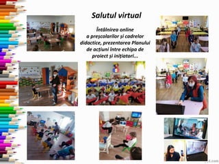 Salutul virtual
Întâlnirea online
a preșcolarilor și cadrelor
didactice, prezentarea Planului
de acțiuni între echipa de
proiect și inițiatori...
 