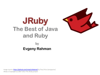JRuby
              The Best of Java
                 and Ruby
                                  by
                            Evgeny Rahman




Image source: https://github.com/jruby/collateral/ by Tony Price (tonyxprice)
JRuby is Copyright (c) 2007-2012 The JRuby project
 