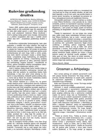 Ruševine građanskog                                              tivnoj moralnoj odgovornosti sažeto je u konstataciji da
                                                                   „ima ljudi koji ne mogu da zakolju kokošku, ali ipak vole

        društva                                                    pileći paprikaš„ a da pri tom autor nije previše bolećiv ni
                                                                   prema samim Jevrejima, ne ispuštajući da pomene nji-
                                                                   hovu netrepeljivost prema još izopštenijim Romima.
    RUŠEVINA Milana Đorđevića, Matična biblioteka                     Antropološki pesimizam i cinizam snažnije su izraženi
 „Svetozar Marković“, Zaječar, 2009. i AVETI IZ JEDNOG
                                                                   u knjizi Milana Đorđevića, a kao pokušaj da se, makar
    MALOG GRADA Ivana Ivanjija, Gradska narodna
      biblioteka „Žarko Zrenjanin“, Zrenjanin, 2009.               simbolički, prekine niz besmislenih razaranja naveden je
                                                                   spomenik na jevrejskom groblju koji je arhitekta Bogdan
   Tokom 2009. godine dosta pretencioznih a ispraznih              Bogdanović, i sam junak ove knjige, gradio od kamena
knjiga dobilo je više publiciteta nego što zaslužuje, dok          preostalog od beogradskih ruševina iz Drugog svetskog
su neka dela ostala sasvim u senci. Dva romana koja                rata.
ćemo ovde predstaviti: Ruševina Milana Đorđevića i                    Trebalo bi napomenuti i da ove knjige nisu remek
Aveti iz jednog malog grada Ivana Ivanjija, interesantna           dela, pošto imaju dosta nedostataka formalne prirode.
su a prilično nezapažena dela koja s različite strane              Kod Milana Đorđevića, koji je inače i poznati pesnik,
prilaze istoj temi - propadanju građanskog društva u               jezički eksperimenti ponekad prerastaju u prezamršenu
Srbiji.                                                            igru meditacija i asocijativnih skokova koja postaje teška
   Đorđevićeva antiistorijska fantazmagorija, kako glasi           za praćenje, čak i gramatički neprecizna. Nagle smene
podnaslov, u središtu ima motiv ruševine, oko koga se              uzvišenog i profanog, gotovo vulgarnog, takođe
ciklično kreću junakova razmišljanja o Beogradu kakav              izazivaju bizaran efekat za koji je teško naći pravo
je nekada bio i kakav je danas. Od oznake za konkretna             opravdanje u romanu. Kod Ivanjija problem je u formi
arhitektonska razaranja koja se i jedanaest godina posle           hronike, u kojoj događaji mogu da se nižu u nedogled a
bombardovanja još uvek mogu videti u centru grada,                 pažnja vremenom opada, posebno jer roman u drugoj
ovaj motiv stalnim variranjem izrasta u simbol degra-              polovini nastoji da obuhvati isuviše podataka i time
dacije i propadanja svega materijalnog, od velelepnih              vidno gubi na ritmu. Bez obzira na iznete zamerke, u
antičkih građevina do trošnog i nesavršenog ljudskog               kontekstu prošlogodišnje prozne produkcije ovo su dve
tela. Ta podela uglavnom je oštra, potcrtana opisima               solidne knjige koje zaslužuju pažnju.
koji kontrastiraju svojstva trajnosti i neuništivosti sa           Tijana Spasić, Danas
čulnim, gotovo fiziološkim slikama prenaglašene seksu-
alnosti koja u sebi objedinjuje rađanje i smrt.                                                 !
   Aveti iz jednog malog grada Ivana Ivanjija knjiga je
sasvim drugačije atmosfere, kultivisanog i pomalo sta-             !!!!   Grosman u Arhipelagu
rinskog stila koji podseća na subotičkog klasika Deže
Kostolanjija. U njoj nam autor iznosi sećanja na Zre-                 Novi roman jednog od vodećih savremenih svet-
njanin iz svog detinjstva, tridesetih godina prošlog veka,         skih pisaca Davida Grosmana “Do kraja zemlje”, u
u vreme kad je Banat bio izrazito multietnička sredina             prevodu Davida Albaharija na srpski jezik, pojaviće
koja je tek počela da se modernizuje.                              se polovinom septembra u izdanju beogradske
   Oba romana napisana su u prvom licu, na granici                 izdavačke kuće Arhipelag.
između klasične proze i nefikcionalnih žanrova. Ruševina              Kako sam Grosman kaže, roman “Do kraja zemlje”
ima dosta odlika eseja, a Ivanjijevo delo napisano je kao          je njegova najintimnija knjiga.
hronika koja prati život pripadnika jevrejske zajednice u             Govoreći o istoriji izraelsko-palestinskih odnosa,
Bečkereku od tridesetih godina prošlog veka do kraja               Grosman pripoveda o savremenim događajima, a
Drugog svetskog rata. Sličnosti se mogu naći i u vredno-           jedno od finala te uzbudljive i voluminozne knjige
snom uporištu, koje oba autora nalaze u izgubljenom                jeste pogibija piščevog sina u jedinicima izraleske
vremenu građanskog društva u kome se, makar i preko                vojske na samom kraju rata sa Hezbolahom. Novi
volje, poštovalo pravo na različitost. Opisujući grad svog         roman jednog od vodećih savremenih svetskih pisa-
detinjstva, Ivanji daje primer svakodnevne jezičke                 ca, posle izraelskog izdanja 2009. godine, preveden
izmešanosti: „U kući su se govorila tri jezika, roditelji          je i na engleski i nemački jezik, a doživeo je veliki
međusobno mađarski, s decom, guvernantom i kuvari-                 uspeh među čitaocima i kod kritičara - u Nemačkoj je
com, koja je bila Švabica, nemački, sa sobaricom srpski,           dobio i nagradu “Albatros”, jedno od najprestižnijih
sa asistentkinjom u ordinaciji opet mađarski, sa sna-              nemačkih književnih priznanja. Povodom engleskog
bdevačima, trgovcima, seljacima na pijaci, prilikom ku-            izdanja Grosmanovog romana “Do kraja zemlje”,
povine, na ulici, u školi i nadleštvima srpski, sa pacijen-        poznati pisac Pol Oster napisao je da je to knjiga
tima kako ko hoće. U užem krugu, jezici su se, šale radi,          “ogromne snage i intenziteta” i Grosmanovo remek-
mešali, ponekad čak i zbog toga što poneka reč u                   delo.
određenom kontekstu na ovom ili onom jeziku zvuči                      “Flober je stvorio Emu, Tolstoj je stvorio svoju
bolje“. Već sam taj opis zvuči kao muzika, naravno                 Anu, a sada smo dobili Grosmanovu Oru - u potpu-
onima kojima ne zvuči kao pretnja.                                 nosti živu, posve otelotvorenu. Progutao sam ovaj
   Iako se Ivanjijeva hronika proteže i kroz čitav Drugi           obimni roman u grozničavom transu. Bolno, lepo,
svetski rat i obuhvata stradanje gotovo svih banatskih             nezaboravno”, naveo je Oster, dok je Nikol Kraus,
Jevreja, njegova vizija sveta ostavlja mesta za činove             autorka romana “Istorija ljubavi”, istakla da Grosman
hrabrosti i humanosti, koji su uvek opisani kao indivi-            već 26 godina piše romane o tome kako braniti
dualni, a ne nacionalno uslovljeni. Razmišljanje o kolek-          suštinu ljudskosti, a “Do kraja zemlje” je njegova

                                                              13
 