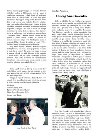 dnji ne predstavlja privilegiju, ve} obavezu. Bio sam         Zorislav Paunkovi}
poslednji spa{en u Holokaustu koji je sedeo u                 !
                                                              !

izraelskom parlamentu i vladi. Posle tih aktivnosti
nisam ostao u ko`noj fotelji kao ~ovek koji pamti             !!!!!Tmv•bk!Bof!Hpsfolp!
najstra{nije dogadjaje u istoriji sveta. Bio sam posle-
dnji ~ovek koji se se}a predratne Evrope, nekada{-                Kada je odlu~ila da kao knji`evni pseudonim
njeg sveta sa kristalnim lusterima i `enama u dugim           uzme prezime svoje prababe po maj~inoj liniji, Ana
satenskim toaletama, oslonjene na ramena ljubaznih            Ahmatova sigurno nije pomi{ljala da }e se njeno
elegantnih kavaljera. Bio sam i jedan od zadnjih              pravo ime i prezime na}i u istoriji ruske knji`ev-
politi~ara ove zemlje koji je uspeo da slu{a ^er~ilov         nosti. Me|utim, upravo to se dogodilo. Pseudonim
govor u parlamentu i da prisustvuje uspostavljanju            Ana Gorenko izabrala je mlada pesnikinja Ana
“Gvozdene zavese” i kasnije njenom ru{enju; da do-            Kapra (1972-1999), mo`da najzna~ajniji pesnik u
plovim u Izrael starom ladjom; da slu{am na                   ruskoj poeziji devedesetih godina pro{log veka. Ana
kratkim talasima radija vesti Ujedinjenih nacija o            Gorenko je po mnogo ~emu specifi~na pojava.
stvaranju Dr`ave Izrael, da slu`im u vojsci 1948. i           Poreklom je iz moldavske provincije, u ranoj mla-
da li~no budem prisutan umiranju Gospoda.                     dosti `ivela je kratko u Lenjingradu, odakle je, kao
    Moj dobar prijatelj, dobitnik Nobelove nagrade            sedamnaestgodi{njakinja emigrirala u Izrael. Pisala
za knji`evnost, Eli Vizel, rekao je jednom: “Se}anje          je na ruskom jeziku i formirala se na riznici ruske
je moj glavni posao.” Za razliku od njega, za mene            kulture. U Izraelu je `ivela nesre|enim `ivotom,
je se}anje oduvek bio hobi. Bio sam suvi{e zaposlen           koji su obele`ile brojne ljubavne veze i zavisnost od
i `edan `ivota, da bih svoju sada{njost posvetio              droge. Vrlo retko je objavljivala, u lokalnim
pro{losti. Tek sada razumem sa iznenadjenjem,                 zbornicima i ~asopisima na ruskom jeziku. Smatrala
pome{anim i sa ponosom, da sam poslednji u onim               je da pripada izraelskoj knji`evnosti, ali da pi{e na
stvarima u kojima sam nekada bio prvi.                        ruskom jeziku; pored toga poslednjih godinu dana
                                                              `ivota izjavljivala je prijateljima da se "vra}a u
                        ***                                   Peterburg, zauvek". Umrla je u dvadesetsedmoj
    Tomi Lapid pisao je ~itavog svog `ivota dne-              godini od predoziranja. Napisala je svega {ezdesetak
vnik. Nakon smrti, njegov sin Jair prepisao je stra-          pesama, koje su nakon njene smrti objavljene u
nice o~evog Dnevnika i 2010. objavio knjigu “Se}a-            Izraelu (2000) i Rusiji (2003).
nja posle moje smrti”
    Knjigu je objavila izdava~ka ku}a “Keter” (414
strana). Ovo koprodukciono delo oca i sina privuklo
je veliku pa`nju izraelske {tampe i ~italaca.
Jair Lapid
Zihronot aharej moti
Sipuro {el Josef (Tomi) Lapid
Keter Books, Jerusalim 2010.
Prevela Ana [omlo




                                                                  Delo Ane Gorenko mo`e poslu`iti kao jedan od
                                                              ubedljivih dokaza za tezu o me|unarodnoj ruskoj
                                                              knji`evnosti (MRL), koju je lansirao Aleksandar Ba-
                                                              ra{. Po njemu, u decentralizovanoj ruskoj knji`ev-
                                                              nosti zna~ajan literarni tekst mo`e nastati na bilo
                                                              kom mestu na svetu, gdegod njegov autor `ivi,
                                                              odnosno pripadnost ruskoj knji`evnosti vi{e se ne
                                                              odre|uje geografski ili politi~ki nego jezi~ki, na isti
              Ana [omlo i Tomi Lapid!
                                                              na~in kao i u drugim velikim svetskim knji`ev-
                                                          4
 