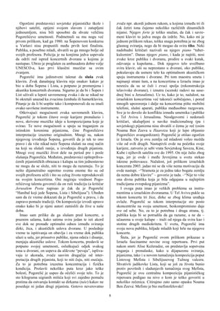 Ogorčeni predstavnici sovjetske pijanističke škole i            zvuče npr. akordi jednom rukom, u kojima između tri ili
njihovi sateliti, opijeni svojom slavom i zatupljeni               čak četiri tona čujemo nekoliko različitih dinamičkih
jednoumljem, nisu bili sposobni da shvate veličinu                 nijansi. Njegov forte je toliko snažan, da čak i savre-
Pogorelićeve umetnosti. Podmetnuli su mu nogu već                  meni klaviri to jedva mogu da izdrže. No, kako mi je
prvom prilikom, kad ga 1980. na Šopenovom konkursu                 jednom prilikom rekao, tolika snaga potrebna je ne zbog
u Varšavi nisu propustili među prvih šest finalista.               glasnog sviranja, nego da bi mogao da svira tiho. Neki
Publika, a posebno mladi, shvatili su ga mnogo bolje od            nadobudni kritičari nazivali su njegov piano “tuber-
svojih profesora. Policija je na konjima jedva uspevala            kuloznim”. Danas njegov piano, i kada je najtiši, nosi
da održi red ispred koncertnih dvorana u kojima je                 zvuke kroz publiku i dvoranu, prodire u svaki kutak,
nastupao. Ubrzo je proglašen za ambasadora dobre volje             odzvanja u kupolama... Dok njegovo telo uvežbano
UNESCO-a, kao prvi klasični muzičar sa ovim                        svira klavir, uši su neprestano u dvorani, oko publike,
zvanjem.                                                           pokušavaju da usmere telo ka optimalnom akustičkom
   Pogorelić ima jedinstveni talenat da sluša zvuk                 spoju instrumenta i dvorane. Pri tom maestru smeta i
klavira. Zvuk današnjeg klavira nije onakav kakav je               najmanji strani šum, a na koncertima u Izraelu imao je
bio u doba Šopena i Lista, a potpuno je promenjena i               nesreću da su se čuli i zvuci spolja (rekonstrukcija
akustika koncertnih dvorana. Sigurno je da bi i Šopen i            telavivske dvorane), i iznutra (scenski radovi na suse-
List uživali u lepoti savremenog zvuka i da se nikad ne            dnoj bini u Jerusalimu). Uz to, kako je to, nažalost, na
bi okretali unazad ka zvucima čembala ili hamerklavira.            izraelskim koncertima već takoreći uobičajeno, i pored
Pitanje je da li bi uopšte tako i komponovali da su imali          mnogih upozorenja i dalje na koncertima pište mobilni
ovako savršene instrumente.                                        telefoni, slušni aparati, publika međusobno razgovara.
   Otkrivajući mogućnosti zvuka savremenih klavira,                Sve je to dovelo do konflikta između umetnika i publike
Pogorelić je tokom čitave svoje karijere pronalazio i              u Tel Avivu i Jerusalimu. Neodgovorni i nedorasli
nove, skrivene muzičke ideje u kompozicijama koje je               kritičari, ukalupljeni u navike tradicionalnog (pa i
svirao. Te nove mogućnosti u spoju sa traganjem za                 sovjetskog) pijanizma nisu shvatili o čemu je reč (osim
istinskim korenima pijanizma, čine Pogorelićeve                    Noama Ben Zeeva u Haaretzu koji je lepo objasnio
interpretacije izuzetno originalnim. Mnogi su, nakon               Pogorelićev avangardizam). Pogorelić je otišao ogorčen
njegovog izvođenja Šopena, govorili da je tek to ono               iz Izraela. On je ovu zemlju od mladosti voleo možda
pravo i da više nikad neće Šopena slušati na onaj način            više od svih drugih. Nastupivši ovde na početku svoje
na koji su slušali ranije, u izvođenju drugih pijanista.           karijere, zatvorio je sebi vrata Sovjetskog Saveza, Kine,
Mnogi svoj muzički život dele na period pre i posle                Kube i njihovih satelita sve do 1995. On nije žalio zbog
slušanja Pogorelića. Međutim, predstavnici opšteprihva-            toga, jer je ovde i među Jevrejima u svetu stekao
ćenih pijanističkih obrazaca i kalupa sa tim jednostavno           iskrene poštovaoce. Nažalost, još prilikom izraelskih
ne mogu da se slože, niti to mogu da razumeju. To je               koncerata 2003. jadao mi se da više nema motivaciju da
nešto dijametralno suprotno svemu onome što su od                  ovde nastupi. –“Sramota je za jednu tako bogatu zemlju
svojih profesora učili i što su celog života reprodukovali         da nema dobre klavire” – govorio je tada. –“Nije to više
na svojim koncertima. Oni negiraju vrednost Pogo-                  ona divna publika koja je bila odgajana u najlepšim
relićevog talenta govoreći da on ruši tradiciju (a kritičar        tradicijama evropskog pijanizma”.
Jerusalem Posta napisao je čak da je Pogorelić                        I ovoga puta imao je velikih problema sa instru-
“Hanibal koji jede Šopena, Lista i Sibelijusa”). Ubeđen            mentima u izraelskim dvoranama. U Tel Avivu pukle su
sam da će vreme dokazati da je Pogorelić u pravu, i da             tokom koncerta tri žice, dirke se zbog klima uređaja
zapravo pomaže tradiciji. On kompozicije izvodi upravo             ovlaže. Pogorelić se tokom interpretacije sto posto
onako kako bi je njeni autori zamislili da žive u naše             skoncentriše na svoju umetnost, beskompromisno daje
doba.                                                              sve od sebe. No, za to je potrebna i druga strana, tj.
   Imao sam prilike da ga slušam pred koncerte, u                  publika koja bi se potrudila da ga razume, a ne da –
praznim salama, kako satima svira jedan te isti akord              učaurena u svoje kalupe – traži od njega da svira kao i
sve dok ne pronađe optimalni odnos između sviranja                 stotine drugih mediokriteta. U svetu, Pogorelić ima
dirki, žica, i akustičkih uslova dvorane. U poslednje              svoju novu publiku, hiljade mladih koji hrle na njegove
vreme ta ispitivanja on obavlja i za vreme dok publika             koncerte.
ulazi u salu, jer prisustvo publike, njena odeća i disanje,           Šteta, jer je Pogorelić ovom prilikom prikazao u
menjaju akustičke uslove. Tokom koncerta, predavši se              Izraelu fascinantne novine svog repertoara. Prvi put
potpuno svojoj umetnosti, osluškujući odjek svakog                 nakon smrti Alise Kežeradze, on predstavlja sopstvena
tona u dvorani, on uspeva da alikvote “pevaju”, ispliva-           traganja i pronalaske, kako u dijapazonu sviranja,
vaju iz akorada, zvuče sasvim drugačije od inter-                  pijanizma, tako i u novom tumačenju kompozicija poput
pretacija drugih pijanista, koji to niti čuju, niti osećaju.       Listovog Mefista i Sibelijusovog Tužnog valcera.
Za to je potrebna izuzetna koncentracija i fizička                 Shvativši jadikovke Lista, koji se još za života bunio
kondicija. Prošavši nekoliko puta kroz jako teške                  protiv površnih i sladunjavih tumačenja svog Mefista,
bolesti, Pogorelić je uspeo da očeliči svoje telo. To je           Pogorelić je ovu centralnu kompoziciju pijanističkog
sto kilograma uigranih mišića koji svi zajedno pomažu              reperoara podigao na nivo o kom je teško govoriti u
prstima da ostvaruju kontakt sa dirkama (tuše) kakav ne            nekoliko rečenica. Citirajmo zato samo opasku Noama
poseduje ni jedan drugi pijanista. Gotovo neverovatno              Ben Zeeva: Mefisto je bio mefistofelovski!

                                                               8
 