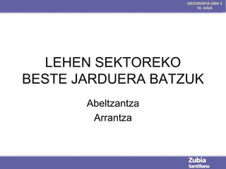 GEOGRAFIA DBH 3
10. GAIA

LEHEN SEKTOREKO
BESTE JARDUERA BATZUK
Abeltzantza
Arrantza

 