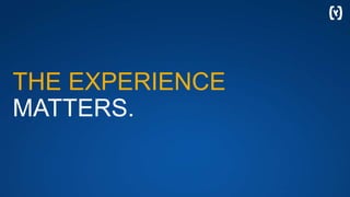 THE EXPERIENCE
MATTERS.
 