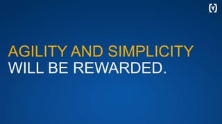 AGILITY AND SIMPLICITY
WILL BE REWARDED.
 