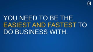 YOU NEED TO BE THE
EASIEST AND FASTEST TO
DO BUSINESS WITH.
 