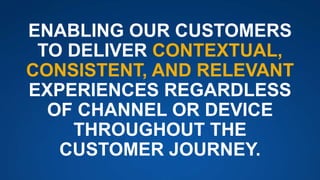 ENABLING OUR CUSTOMERS
TO DELIVER CONTEXTUAL,
CONSISTENT, AND RELEVANT
EXPERIENCES REGARDLESS
OF CHANNEL OR DEVICE
THROUGHOUT THE
CUSTOMER JOURNEY.
 