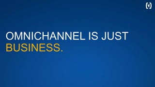 OMNICHANNEL IS JUST
BUSINESS.
 